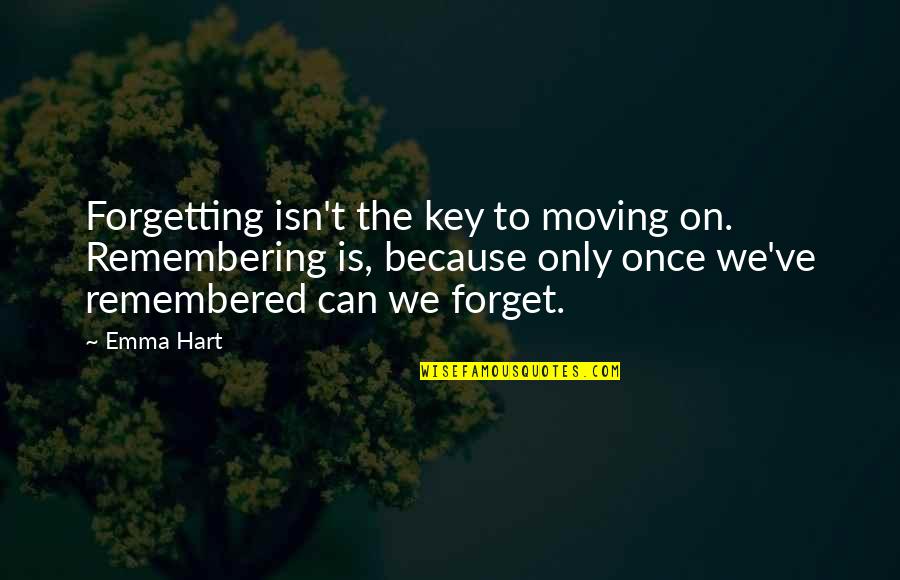 Can't Forget You Ever Quotes By Emma Hart: Forgetting isn't the key to moving on. Remembering