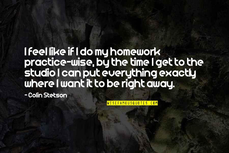 Can't Get Everything You Want Quotes By Colin Stetson: I feel like if I do my homework