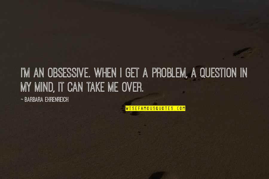 Can't Get Over It Quotes By Barbara Ehrenreich: I'm an obsessive. When I get a problem,