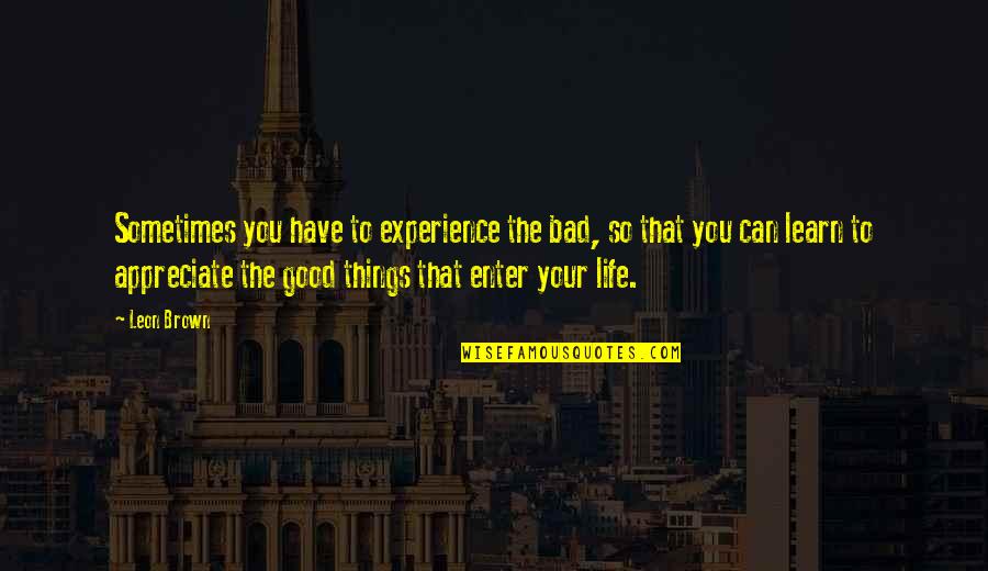 Can't Have Your Love Quotes By Leon Brown: Sometimes you have to experience the bad, so Can't Have Your Love Quotes By Leon Brown: Sometimes you have to experience the bad, so