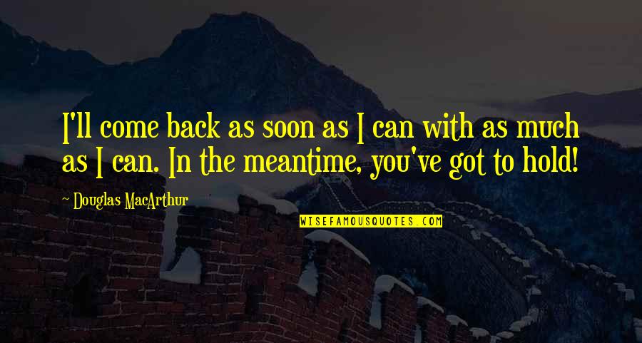 Can't Hold Back Quotes By Douglas MacArthur: I'll come back as soon as I can