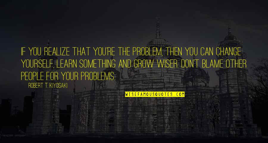 Can't Learn Quotes By Robert T. Kiyosaki: If you realize that you're the problem, then