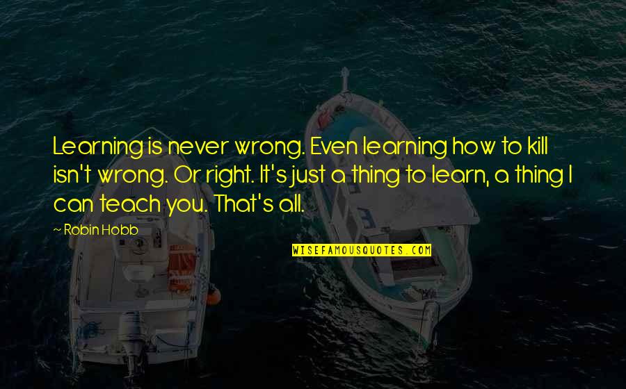 Can't Learn Quotes By Robin Hobb: Learning is never wrong. Even learning how to