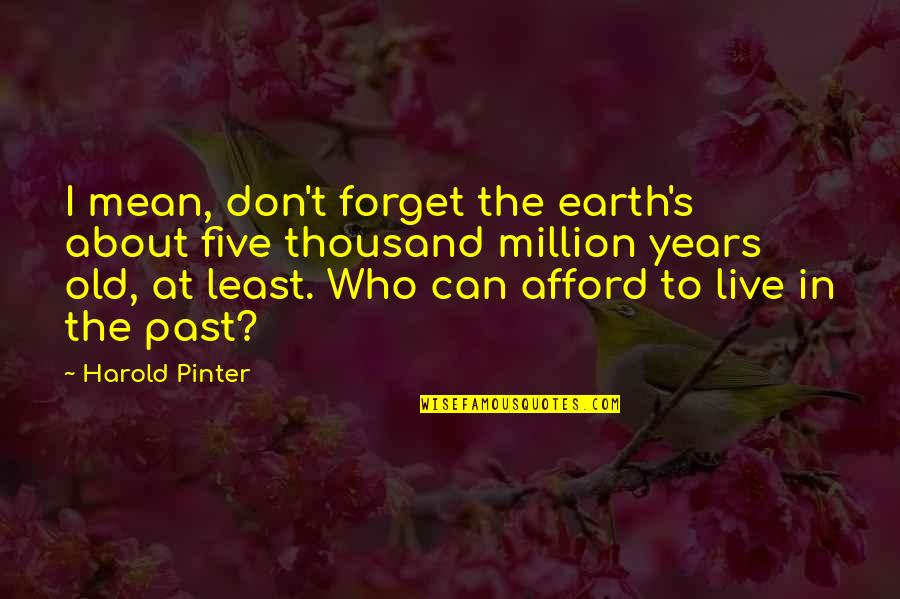 Can't Live In The Past Quotes By Harold Pinter: I mean, don't forget the earth's about five Can't Live In The Past Quotes By Harold Pinter: I mean, don't forget the earth's about five