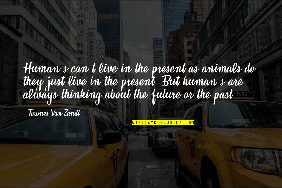 Can't Live In The Past Quotes By Townes Van Zandt: Human's can't live in the present as animals
