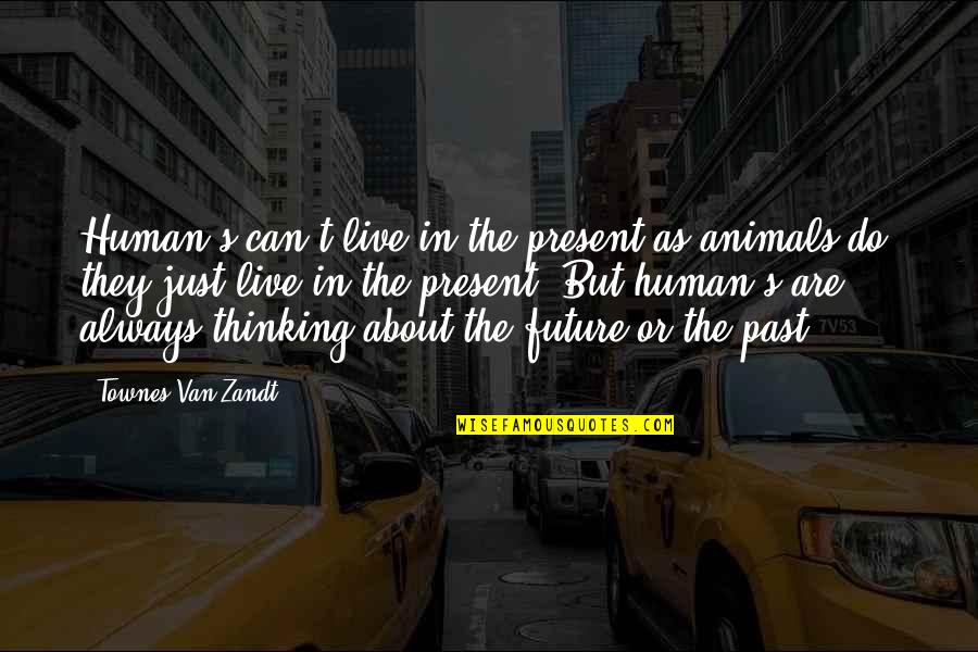 Can't Live In The Past Quotes By Townes Van Zandt: Human's can't live in the present as animals Can't Live In The Past Quotes By Townes Van Zandt: Human's can't live in the present as animals