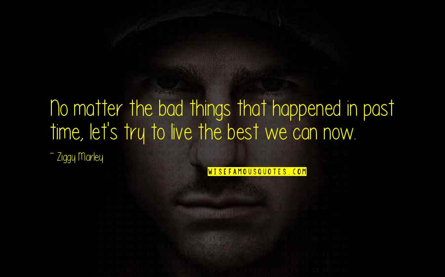 Can't Live In The Past Quotes By Ziggy Marley: No matter the bad things that happened in Can't Live In The Past Quotes By Ziggy Marley: No matter the bad things that happened in