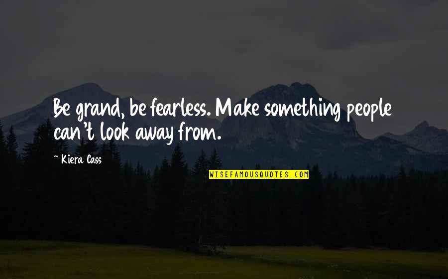 Can't Look Away Quotes By Kiera Cass: Be grand, be fearless. Make something people can't