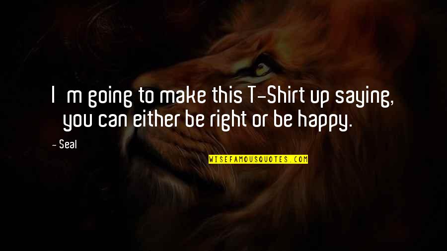 Can't Make You Happy Quotes By Seal: I'm going to make this T-Shirt up saying,