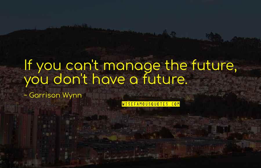 Can't Manage Quotes By Garrison Wynn: If you can't manage the future, you don't