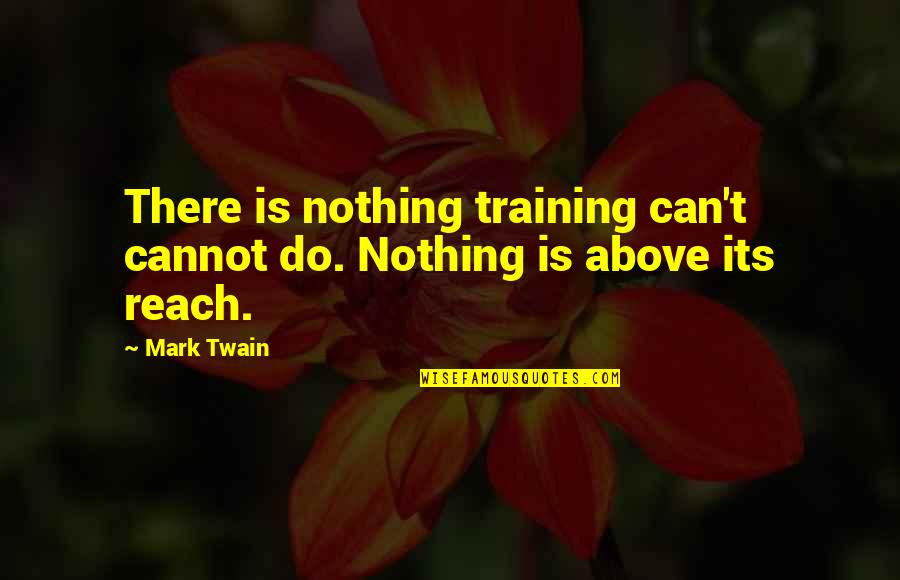 Can't Reach Quotes By Mark Twain: There is nothing training can't cannot do. Nothing