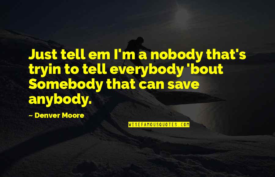 Can't Save Everybody Quotes By Denver Moore: Just tell em I'm a nobody that's tryin