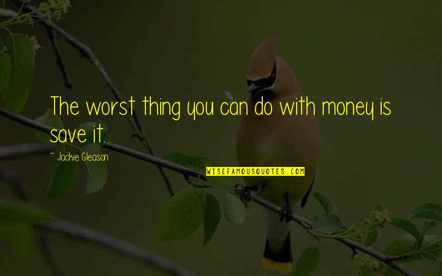 Can't Save Money Quotes By Jackie Gleason: The worst thing you can do with money Can't Save Money Quotes By Jackie Gleason: The worst thing you can do with money