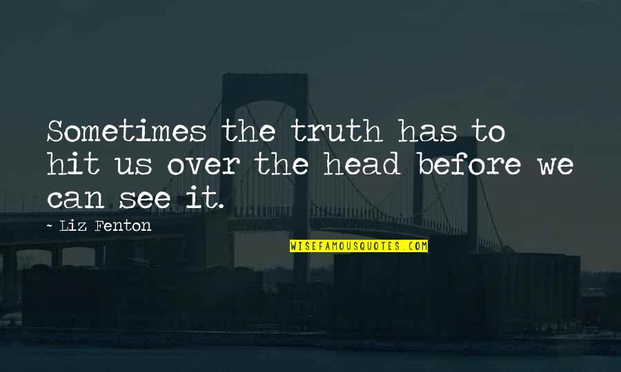 Can't See The Truth Quotes By Liz Fenton: Sometimes the truth has to hit us over