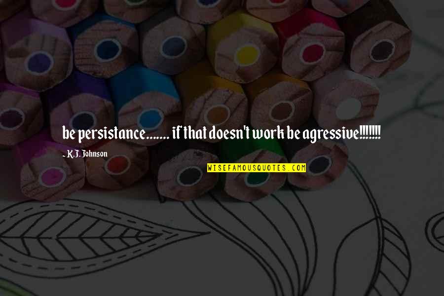 Cant See Whats Right In Front Of You Quotes By K.J. Johnson: be persistance....... if that doesn't work be agressive!!!!!!!
