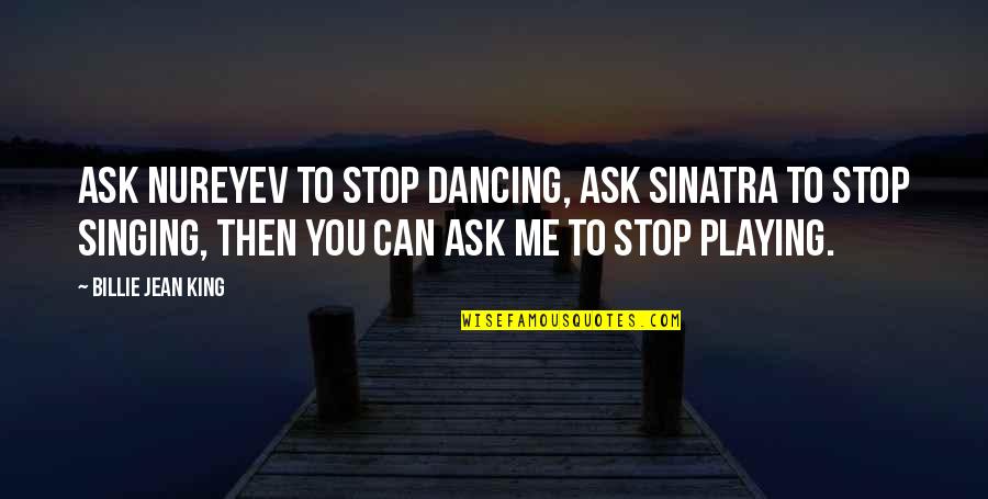 Can't Stop Dancing Quotes By Billie Jean King: Ask Nureyev to stop dancing, ask Sinatra to