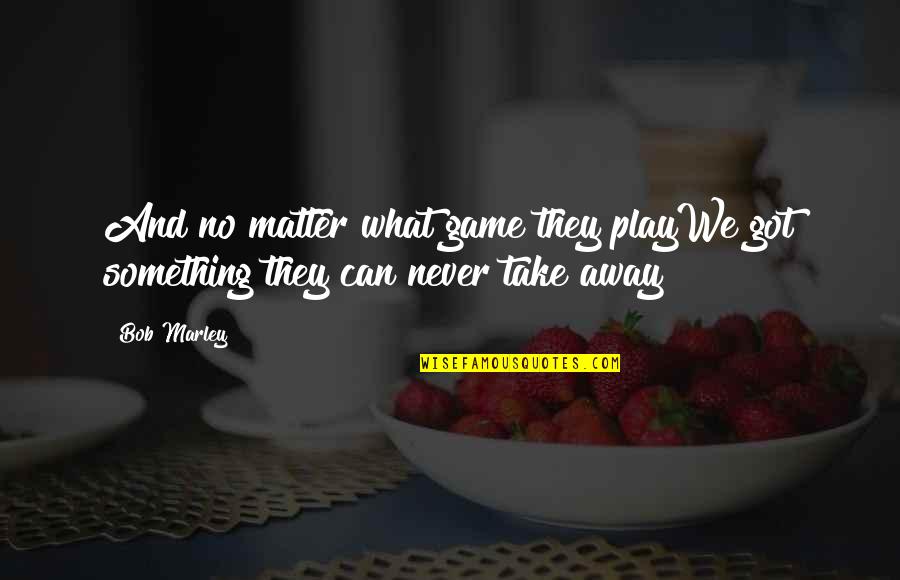 Can't Take Away Quotes By Bob Marley: And no matter what game they playWe got