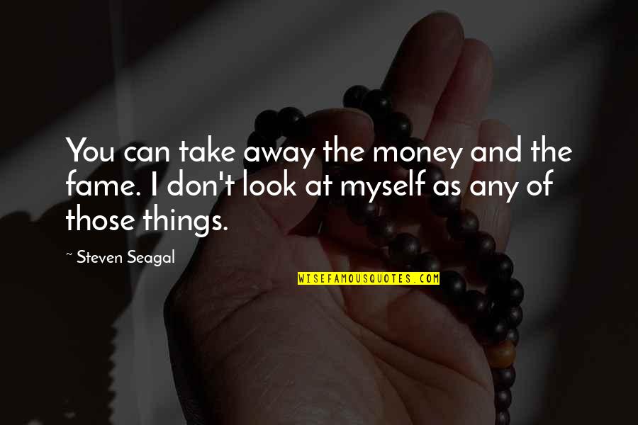 Can't Take Away Quotes By Steven Seagal: You can take away the money and the Can't Take Away Quotes By Steven Seagal: You can take away the money and the