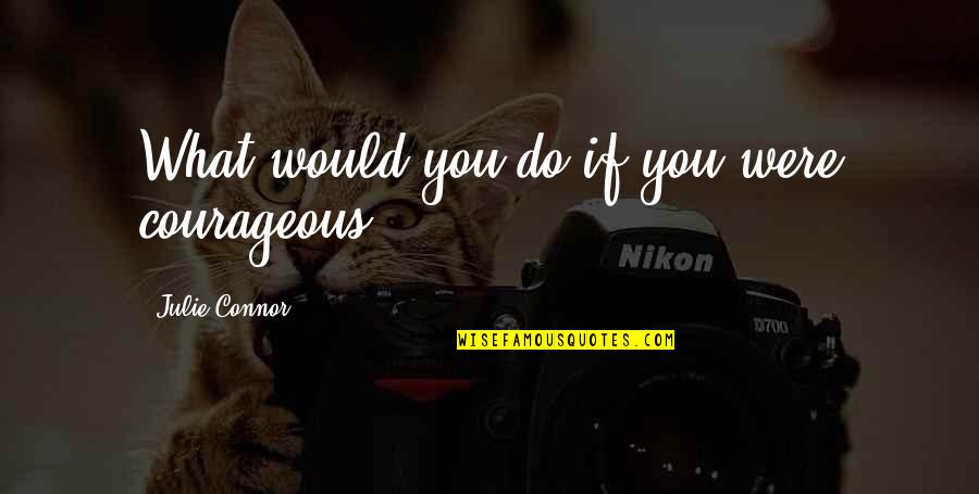 Can't Tell Her I Love Her Quotes By Julie Connor: What would you do if you were courageous?