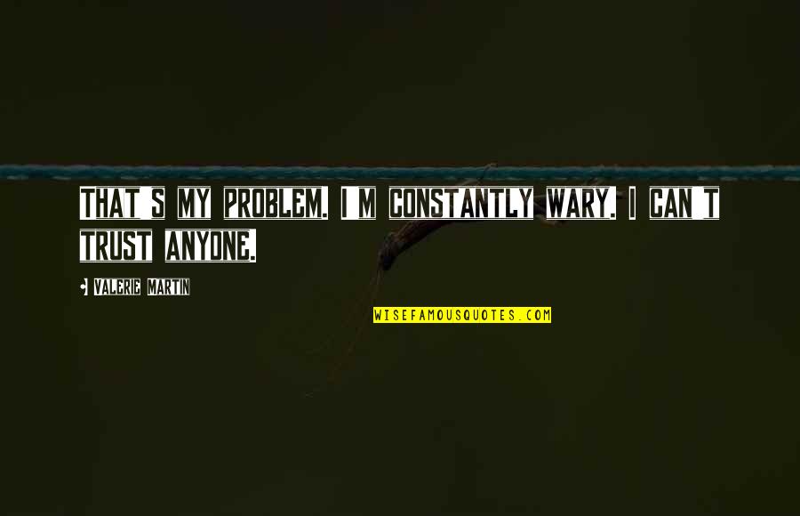 Can't Trust Quotes By Valerie Martin: That's my problem. I'm constantly wary. I can't