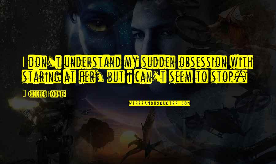 Can't Understand Love Quotes By Colleen Hoover: I don't understand my sudden obsession with staring Can't Understand Love Quotes By Colleen Hoover: I don't understand my sudden obsession with staring