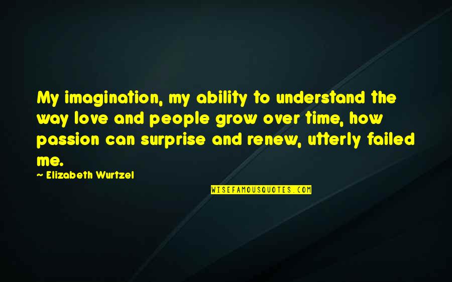 Can't Understand Love Quotes By Elizabeth Wurtzel: My imagination, my ability to understand the way Can't Understand Love Quotes By Elizabeth Wurtzel: My imagination, my ability to understand the way