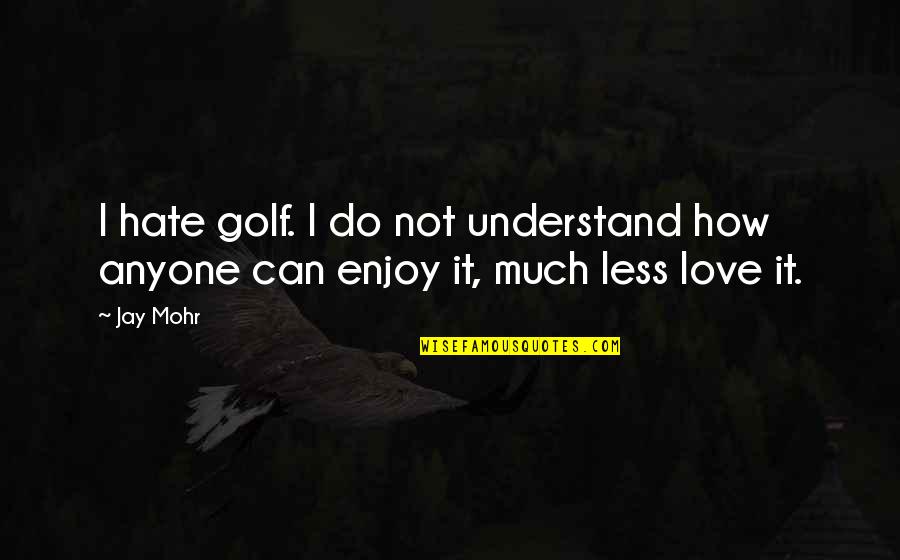 Can't Understand Love Quotes By Jay Mohr: I hate golf. I do not understand how
