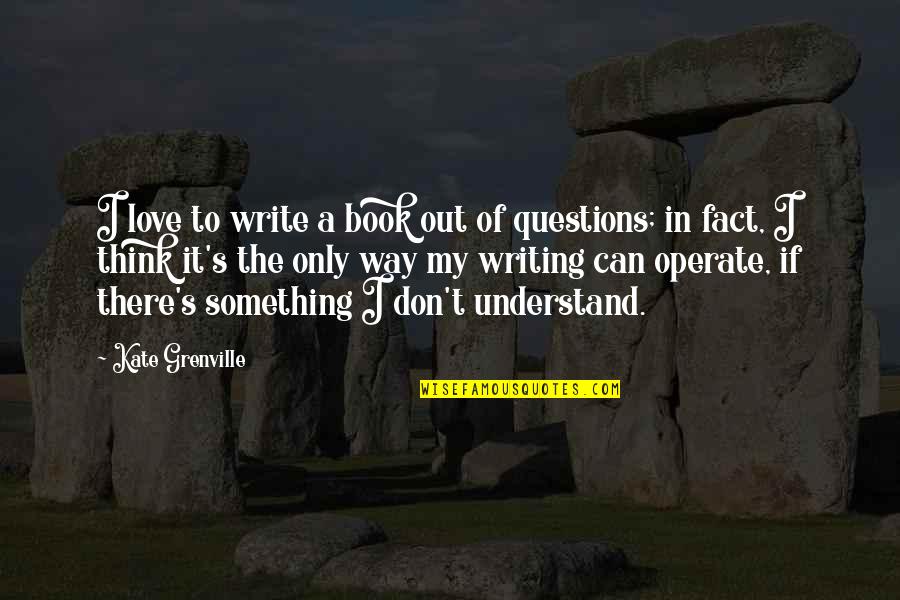 Can't Understand Love Quotes By Kate Grenville: I love to write a book out of Can't Understand Love Quotes By Kate Grenville: I love to write a book out of
