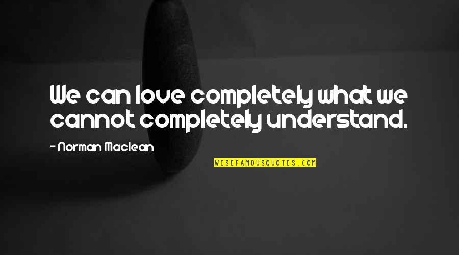 Can't Understand Love Quotes By Norman Maclean: We can love completely what we cannot completely Can't Understand Love Quotes By Norman Maclean: We can love completely what we cannot completely