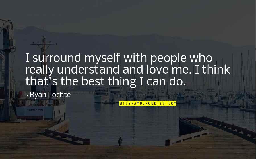 Can't Understand Love Quotes By Ryan Lochte: I surround myself with people who really understand Can't Understand Love Quotes By Ryan Lochte: I surround myself with people who really understand