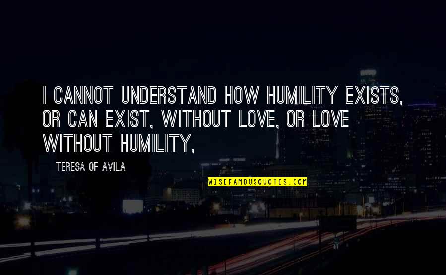 Can't Understand Love Quotes By Teresa Of Avila: I cannot understand how humility exists, or can Can't Understand Love Quotes By Teresa Of Avila: I cannot understand how humility exists, or can