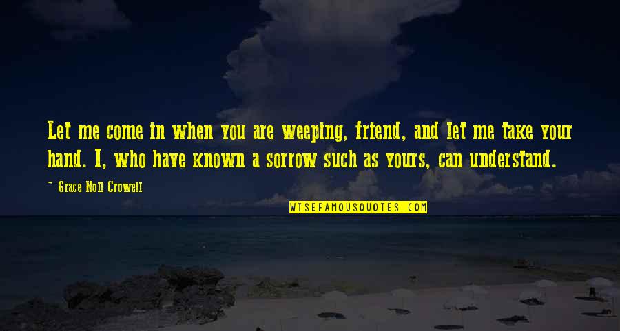 Can't Understand Me Quotes By Grace Noll Crowell: Let me come in when you are weeping,