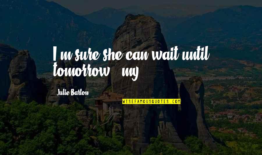 Can't Wait For Tomorrow Quotes By Julie Barton: I'm sure she can wait until tomorrow," my