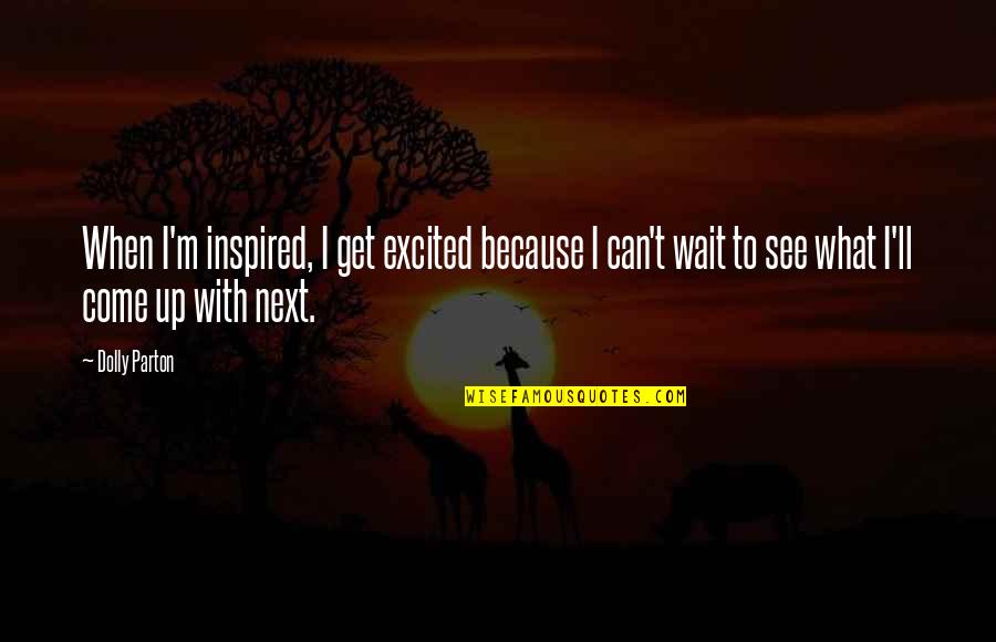 Can't Wait See You Quotes By Dolly Parton: When I'm inspired, I get excited because I