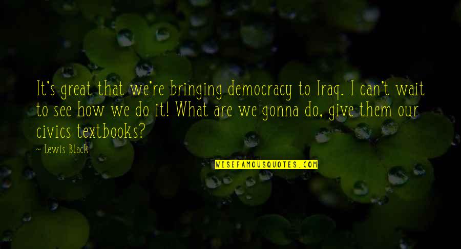 Can't Wait See You Quotes By Lewis Black: It's great that we're bringing democracy to Iraq.