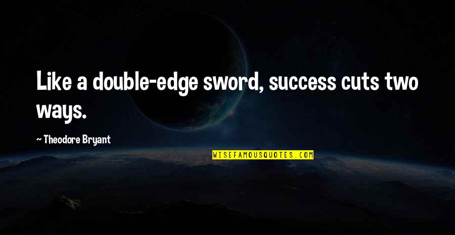 Cant Wait To Hold You In My Arms Quotes By Theodore Bryant: Like a double-edge sword, success cuts two ways. Cant Wait To Hold You In My Arms Quotes By Theodore Bryant: Like a double-edge sword, success cuts two ways.