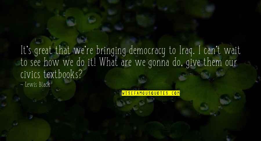 Can't Wait To See You Quotes By Lewis Black: It's great that we're bringing democracy to Iraq.