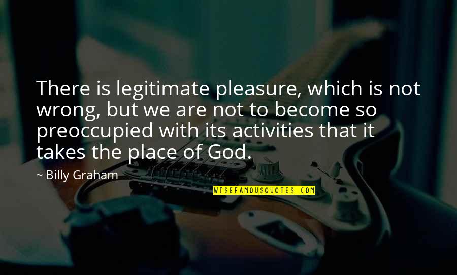 Cant Wait To Spend The Rest Of My Life With You Quotes By Billy Graham: There is legitimate pleasure, which is not wrong, Cant Wait To Spend The Rest Of My Life With You Quotes By Billy Graham: There is legitimate pleasure, which is not wrong,