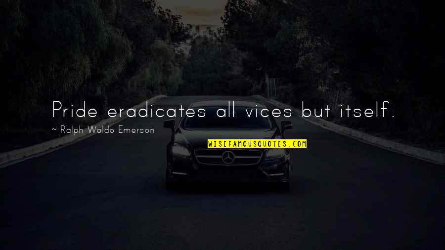 Cantar Quotes By Ralph Waldo Emerson: Pride eradicates all vices but itself. Cantar Quotes By Ralph Waldo Emerson: Pride eradicates all vices but itself.