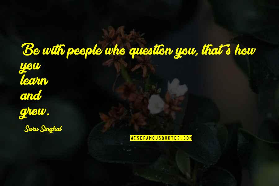 Cantdoathingtostopmevideo Quotes By Saru Singhal: Be with people who question you, that's how
