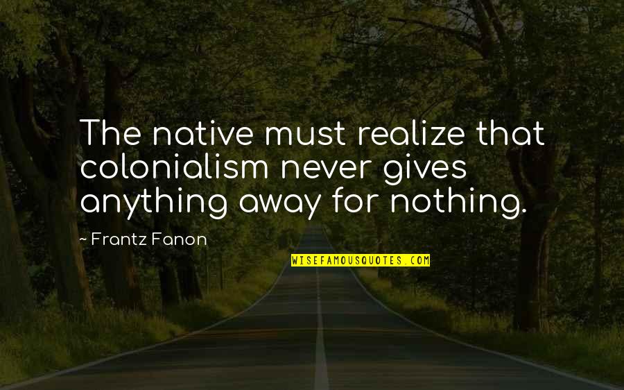 Cantdog Quotes By Frantz Fanon: The native must realize that colonialism never gives