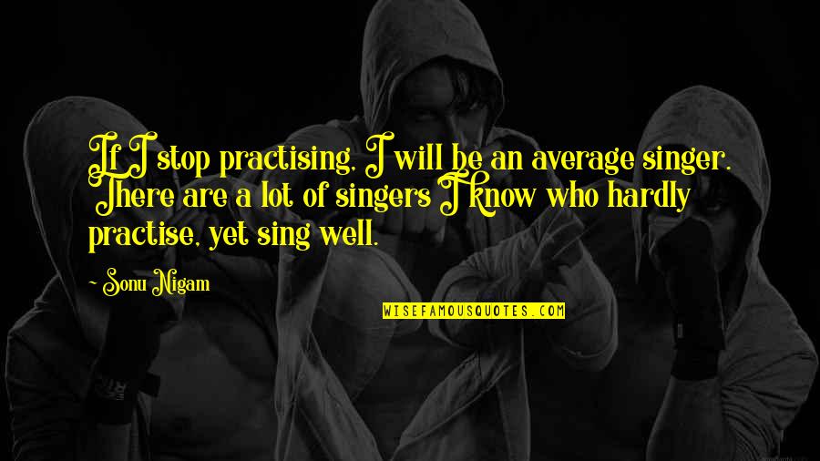 Cantecul Alfabetului Quotes By Sonu Nigam: If I stop practising, I will be an Cantecul Alfabetului Quotes By Sonu Nigam: If I stop practising, I will be an
