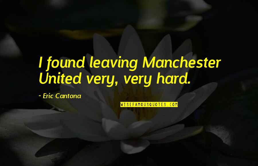 Cantona Manchester Quotes By Eric Cantona: I found leaving Manchester United very, very hard.