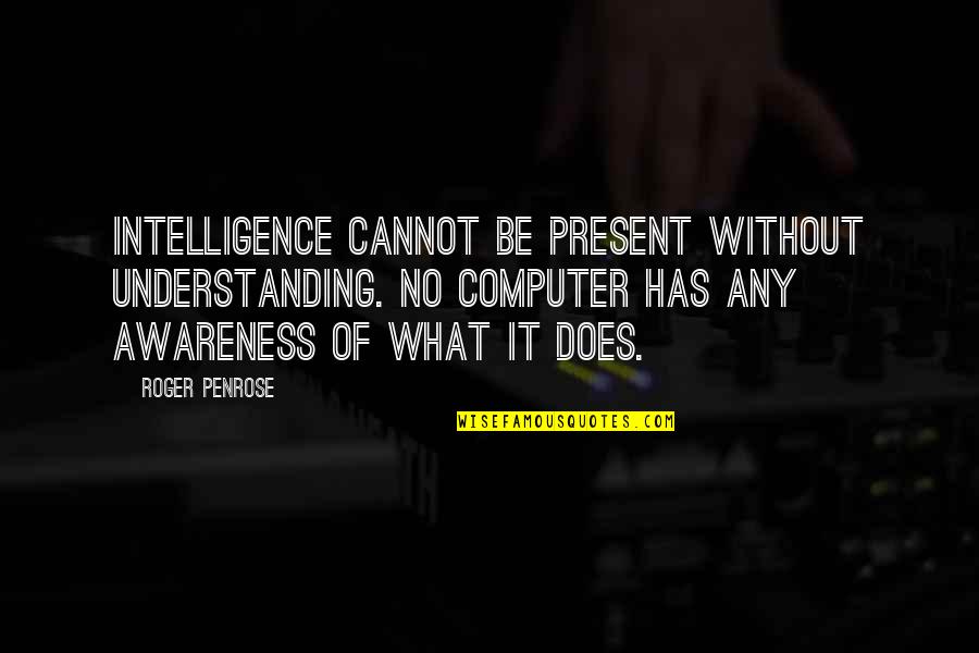 Canute Quotes By Roger Penrose: Intelligence cannot be present without understanding. No computer Canute Quotes By Roger Penrose: Intelligence cannot be present without understanding. No computer