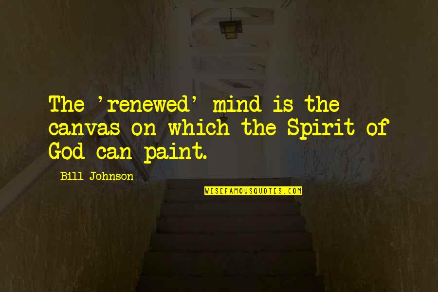 Canvas Paint Quotes By Bill Johnson: The 'renewed' mind is the canvas on which