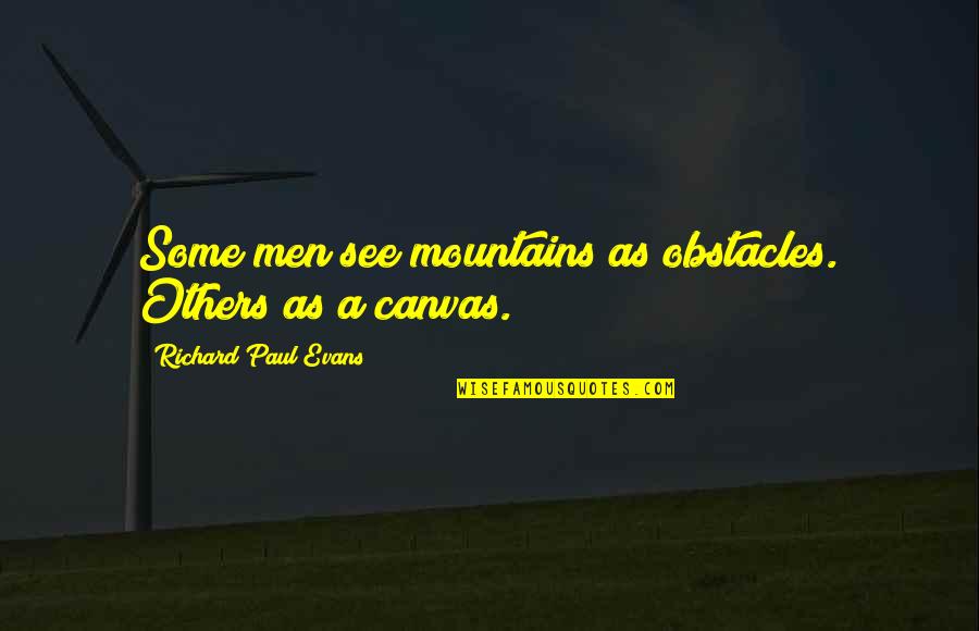 Canvas Quotes By Richard Paul Evans: Some men see mountains as obstacles. Others as