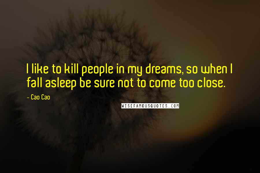 Cao Cao quotes: I like to kill people in my dreams, so when I fall asleep be sure not to come too close.