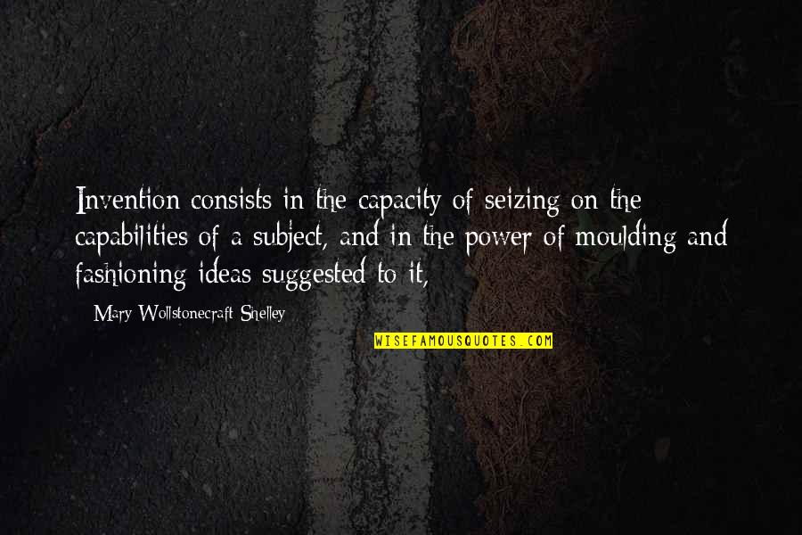 Capabilities Quotes By Mary Wollstonecraft Shelley: Invention consists in the capacity of seizing on