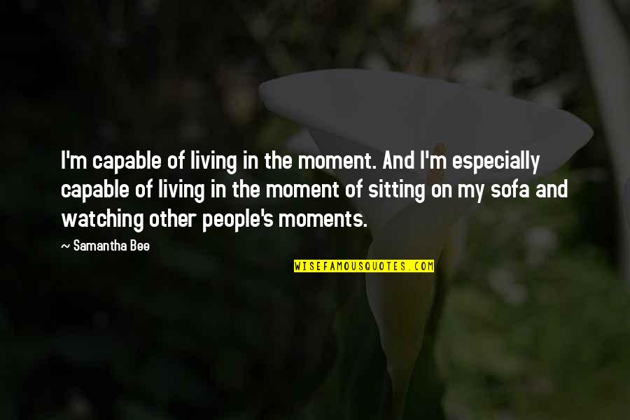 Capable Of Living Quotes By Samantha Bee: I'm capable of living in the moment. And Capable Of Living Quotes By Samantha Bee: I'm capable of living in the moment. And
