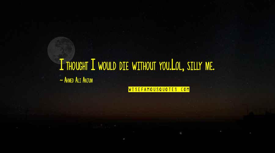 Capacetes Quotes By Ahmed Ali Anjum: I thought I would die without you.Lol, silly